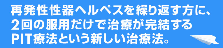 再発性性器ヘルペスを繰り返す方に、2回の服用だけで治療が完結するPIT療法という新しい治療法。