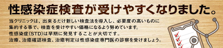 性感染症検査が受けやすい価格になりました。当クリニックは、出来るだけ新しい検査法を導入し、必要度の高いものに集約する事で、検査を受けやすい価格になるよう努めています。性感染症（STD）は早期に発見することが大切です。治療、治癒確認検査、治癒判定は性感染症専門医の診察を受けましょう。